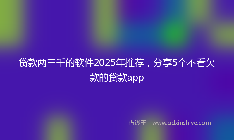 贷款两三千的软件2025年推荐，分享5个不看欠款的贷款app
