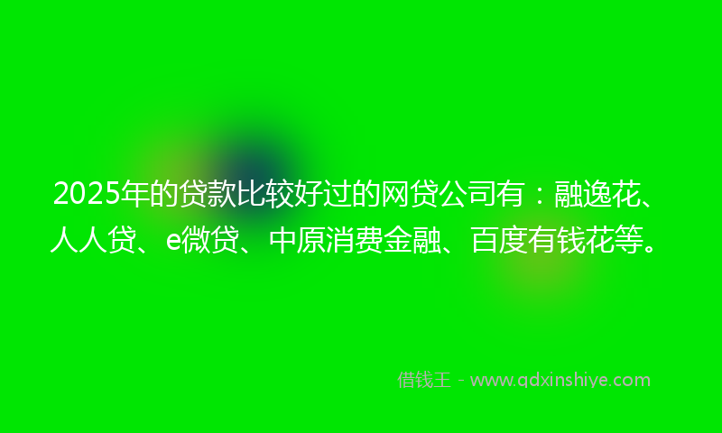 2025年的贷款比较好过的网贷公司有：融逸花、人人贷、e微贷、中原消费金融、百度有钱花等。