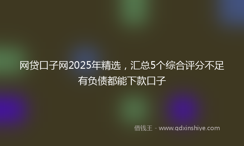 网贷口子网2025年精选，汇总5个综合评分不足有负债都能下款口子