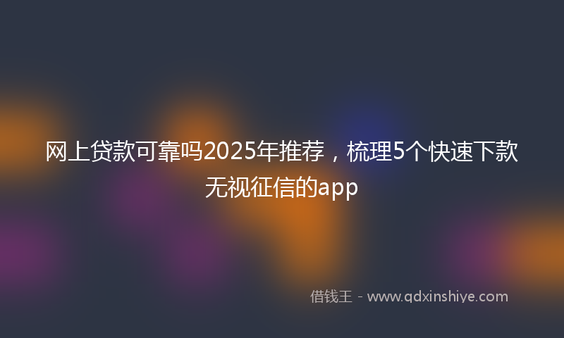 网上贷款可靠吗2025年推荐，梳理5个快速下款无视征信的app