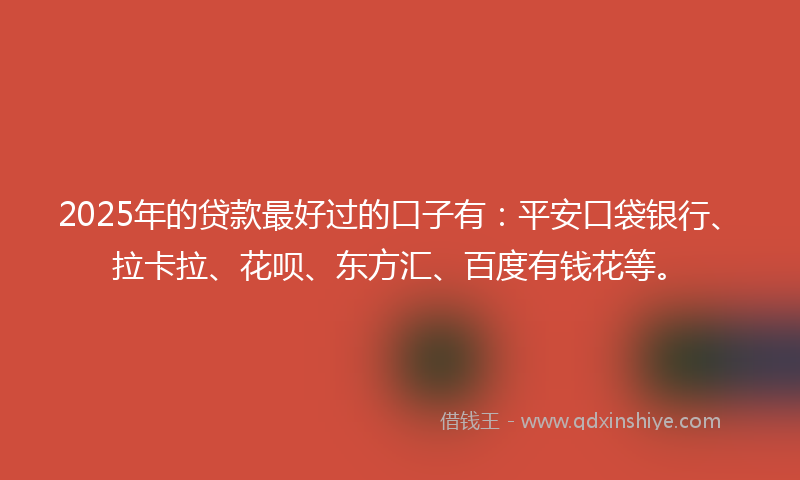 2025年的贷款最好过的口子有：平安口袋银行、拉卡拉、花呗、东方汇、百度有钱花等。