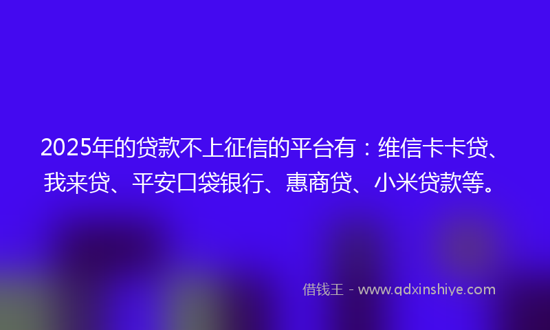 2025年的贷款不上征信的平台有：维信卡卡贷、我来贷、平安口袋银行、惠商贷、小米贷款等。