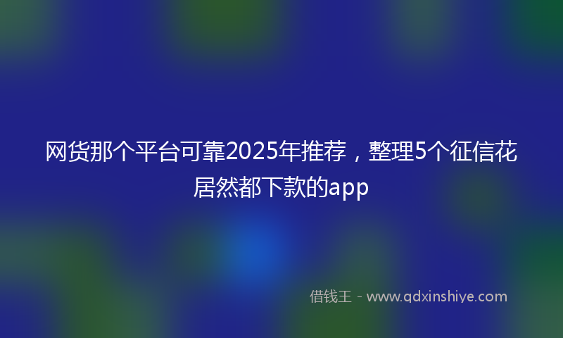 网货那个平台可靠2025年推荐，整理5个征信花居然都下款的app