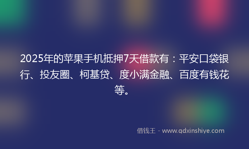 2025年的苹果手机抵押7天借款有：平安口袋银行、投友圈、柯基贷、度小满金融、百度有钱花等。
