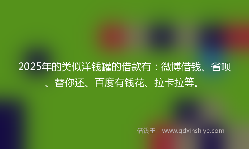 2025年的类似洋钱罐的借款有：微博借钱、省呗、替你还、百度有钱花、拉卡拉等。