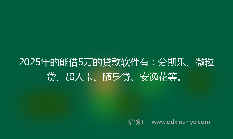2025年的能借5万的贷款软件有：分期乐、微粒贷、超人卡、随身贷、安逸花等。
