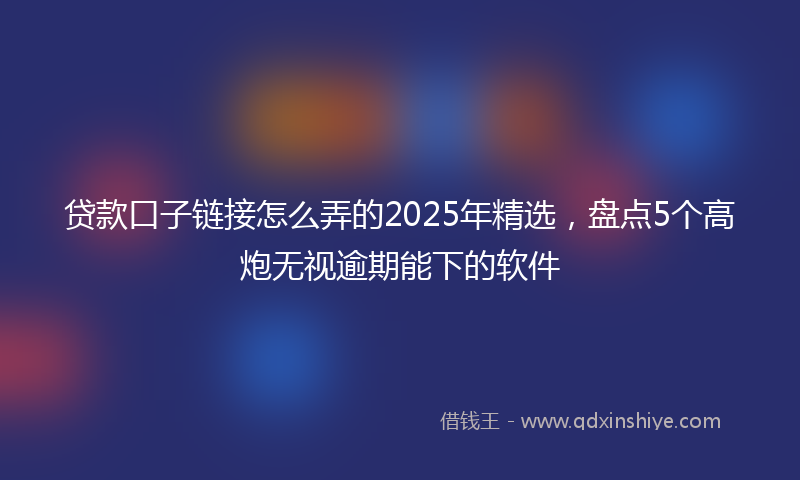 贷款口子链接怎么弄的2025年精选，盘点5个高炮无视逾期能下的软件