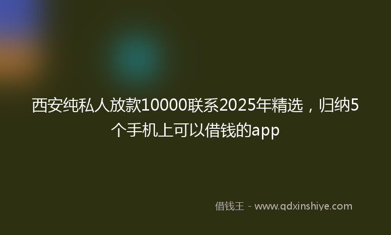西安纯私人放款10000联系2025年精选，归纳5个手机上可以借钱的app