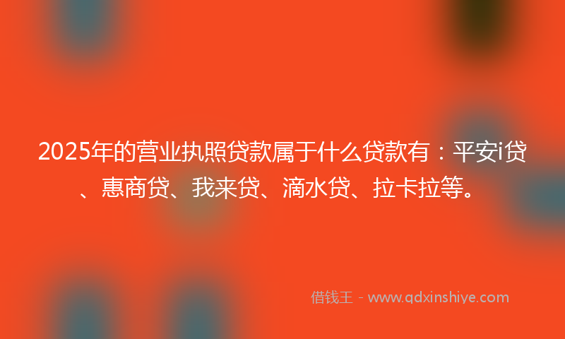 2025年的营业执照贷款属于什么贷款有：平安i贷、惠商贷、我来贷、滴水贷、拉卡拉等。