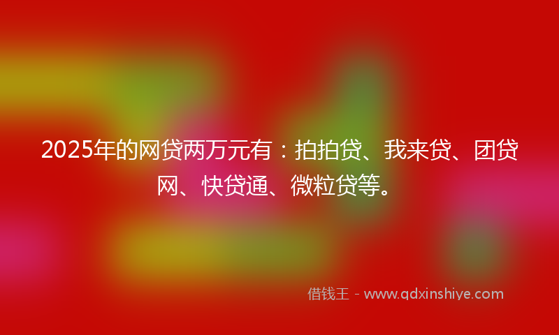 2025年的网贷两万元有：拍拍贷、我来贷、团贷网、快贷通、微粒贷等。