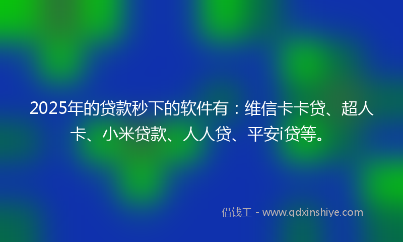 2025年的贷款秒下的软件有：维信卡卡贷、超人卡、小米贷款、人人贷、平安i贷等。