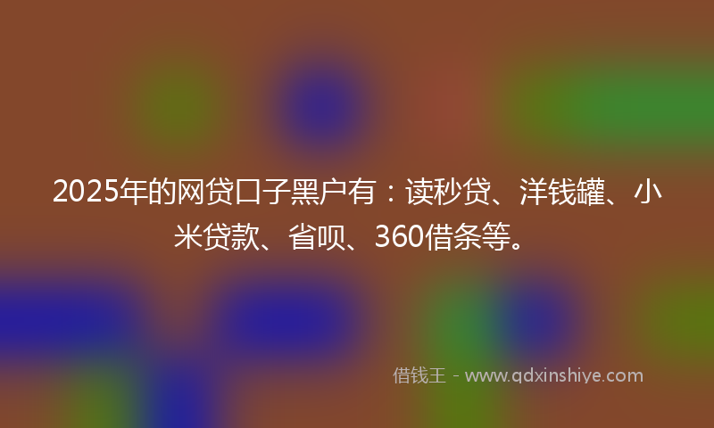 2025年的网贷口子黑户有：读秒贷、洋钱罐、小米贷款、省呗、360借条等。
