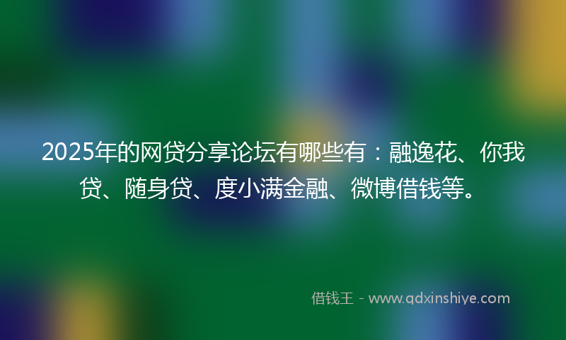 2025年的网贷分享论坛有哪些有：融逸花、你我贷、随身贷、度小满金融、微博借钱等。