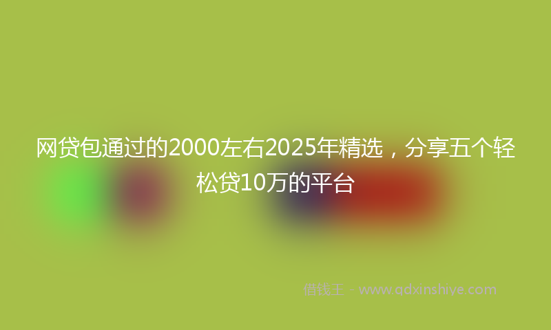 网贷包通过的2000左右2025年精选，分享五个轻松贷10万的平台