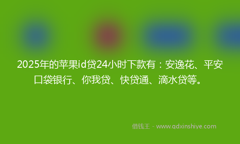 2025年的苹果id贷24小时下款有：安逸花、平安口袋银行、你我贷、快贷通、滴水贷等。