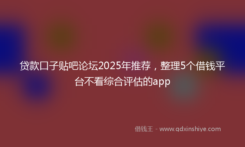 贷款口子贴吧论坛2025年推荐，整理5个借钱平台不看综合评估的app