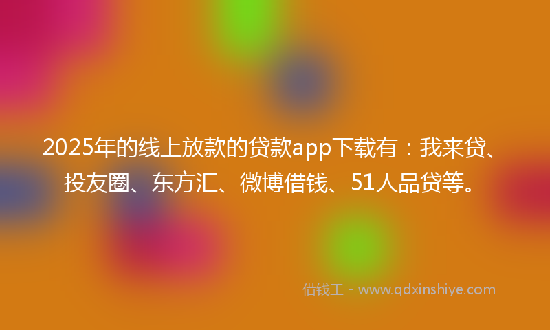 2025年的线上放款的贷款app下载有：我来贷、投友圈、东方汇、微博借钱、51人品贷等。