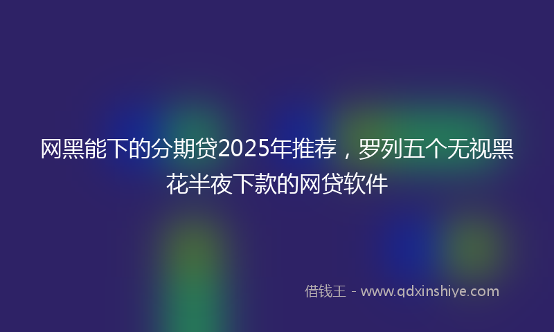 网黑能下的分期贷2025年推荐，罗列五个无视黑花半夜下款的网贷软件