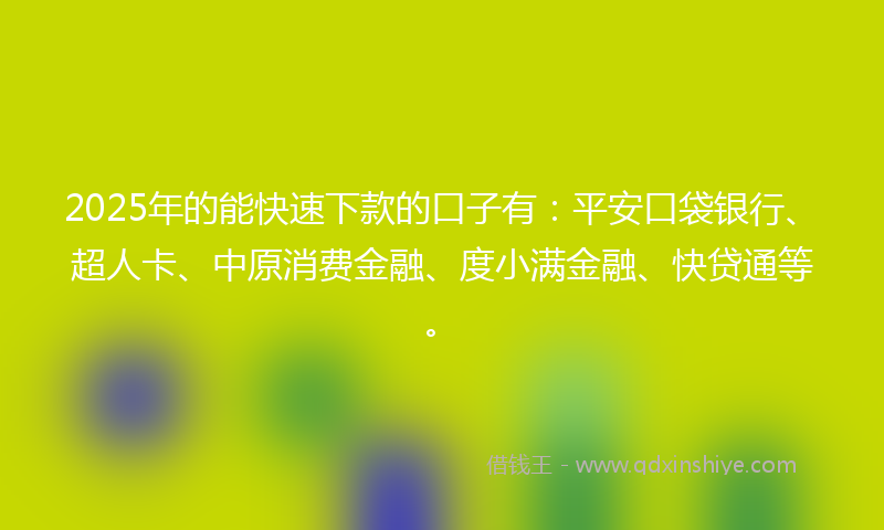 2025年的能快速下款的口子有：平安口袋银行、超人卡、中原消费金融、度小满金融、快贷通等。