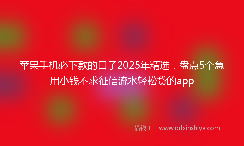 苹果手机必下款的口子2025年精选，盘点5个急用小钱不求征信流水轻松贷的app