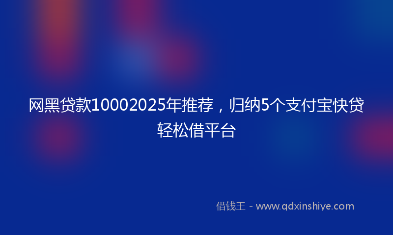 网黑贷款10002025年推荐，归纳5个支付宝快贷轻松借平台