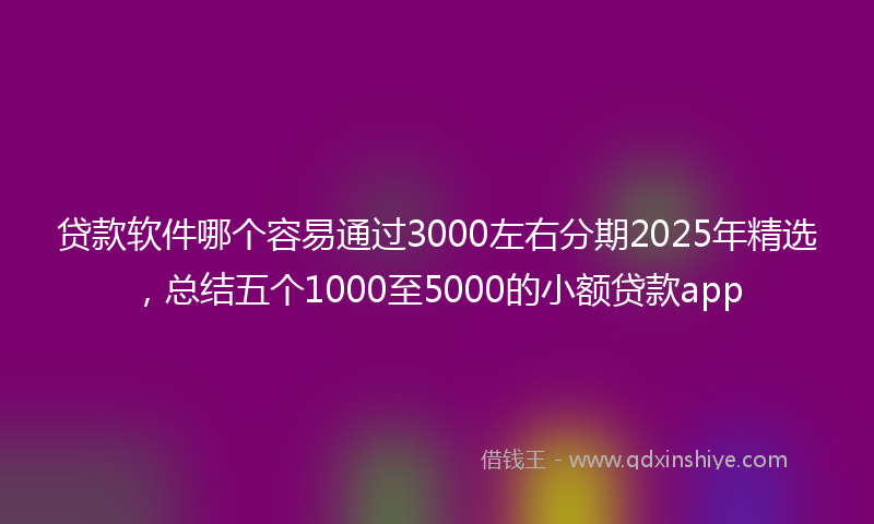 贷款软件哪个容易通过3000左右分期2025年精选，总结五个1000至5000的小额贷款app