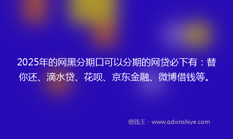 2025年的网黑分期口可以分期的网贷必下有：替你还、滴水贷、花呗、京东金融、微博借钱等。