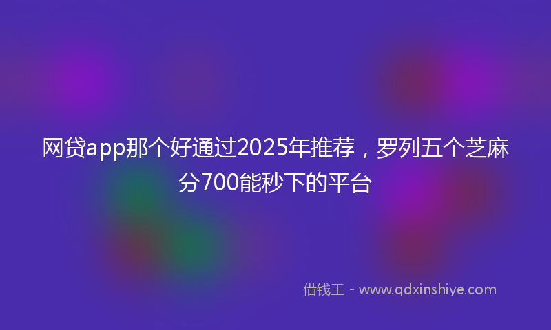 网贷app那个好通过2025年推荐，罗列五个芝麻分700能秒下的平台