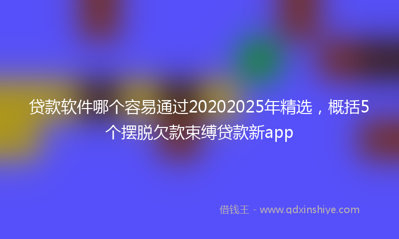 贷款软件哪个容易通过20202025年精选，概括5个摆脱欠款束缚贷款新app