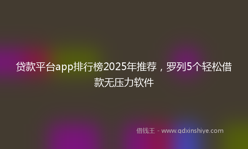 贷款平台app排行榜2025年推荐，罗列5个轻松借款无压力软件