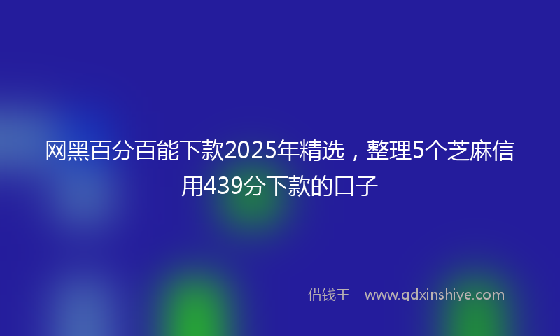 网黑百分百能下款2025年精选，整理5个芝麻信用439分下款的口子