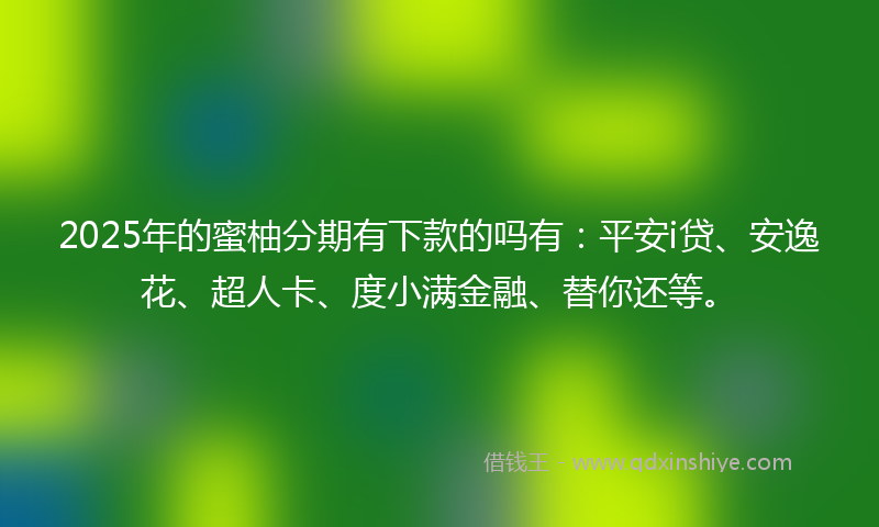 2025年的蜜柚分期有下款的吗有：平安i贷、安逸花、超人卡、度小满金融、替你还等。