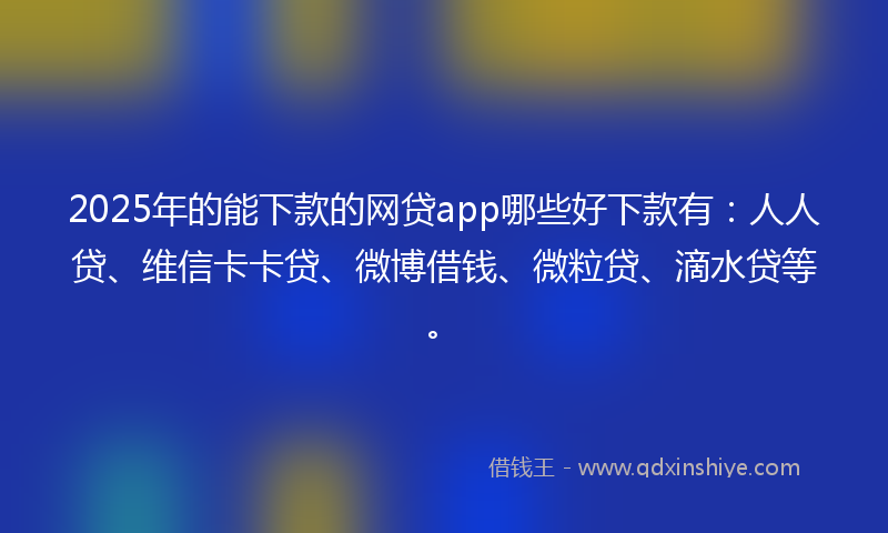 2025年的能下款的网贷app哪些好下款有：人人贷、维信卡卡贷、微博借钱、微粒贷、滴水贷等。
