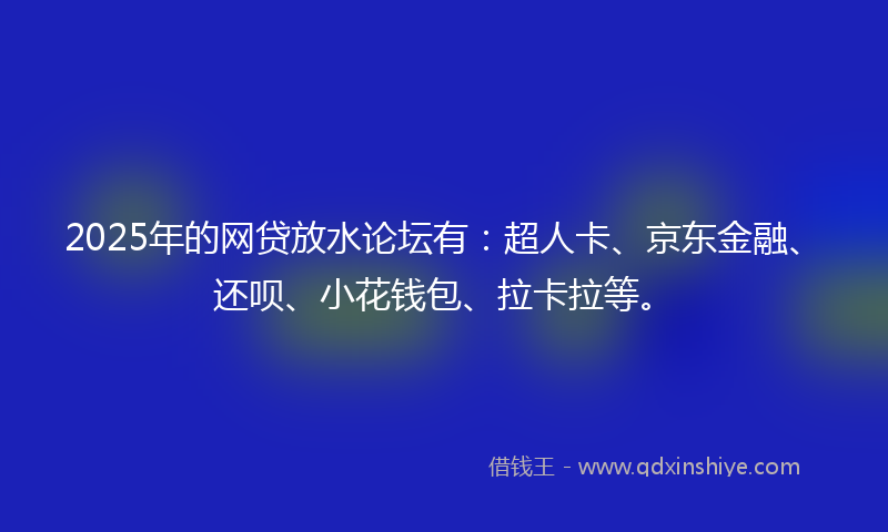 2025年的网贷放水论坛有：超人卡、京东金融、还呗、小花钱包、拉卡拉等。