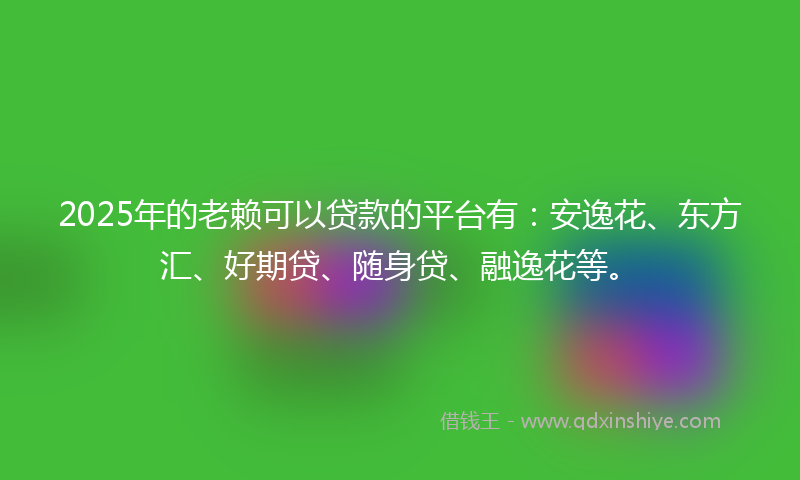 2025年的老赖可以贷款的平台有：安逸花、东方汇、好期贷、随身贷、融逸花等。