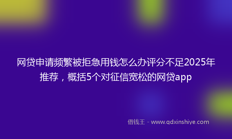 网贷申请频繁被拒急用钱怎么办评分不足2025年推荐，概括5个对征信宽松的网贷app