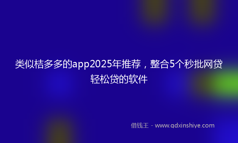 类似桔多多的app2025年推荐，整合5个秒批网贷轻松贷的软件