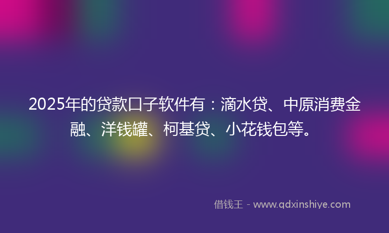 2025年的贷款口子软件有：滴水贷、中原消费金融、洋钱罐、柯基贷、小花钱包等。
