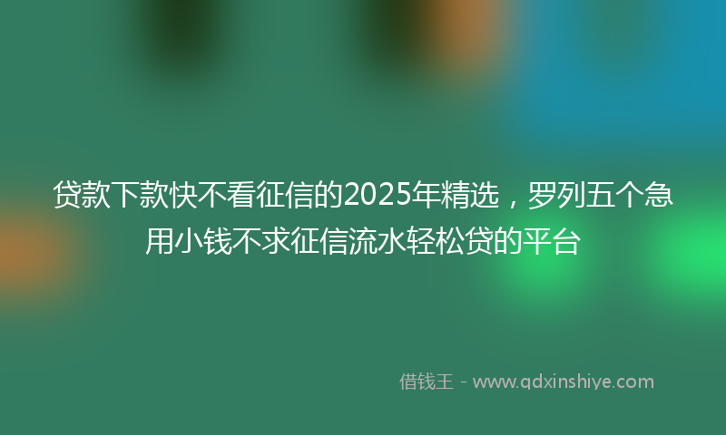 贷款下款快不看征信的2025年精选，罗列五个急用小钱不求征信流水轻松贷的平台