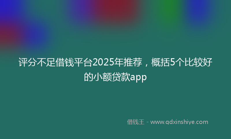 评分不足借钱平台2025年推荐，概括5个比较好的小额贷款app