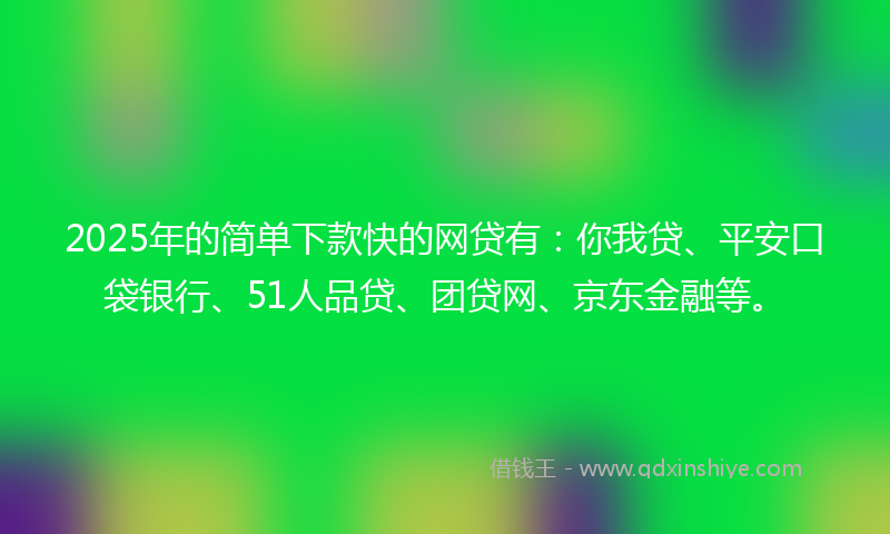 2025年的简单下款快的网贷有：你我贷、平安口袋银行、51人品贷、团贷网、京东金融等。