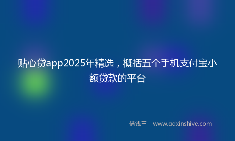 贴心贷app2025年精选，概括五个手机支付宝小额贷款的平台