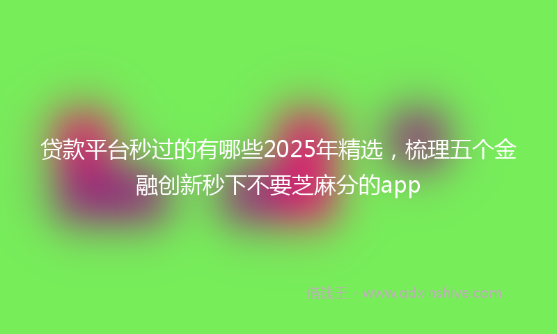 贷款平台秒过的有哪些2025年精选，梳理五个金融创新秒下不要芝麻分的app