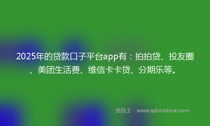 2025年的贷款口子平台app有：拍拍贷、投友圈、美团生活费、维信卡卡贷、分期乐等。
