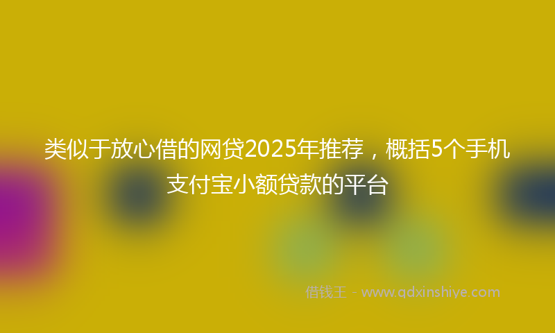 类似于放心借的网贷2025年推荐，概括5个手机支付宝小额贷款的平台