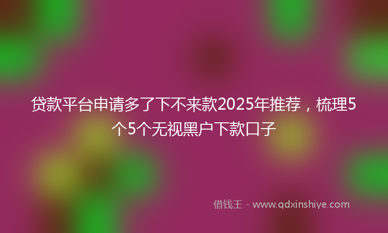 贷款平台申请多了下不来款2025年推荐，梳理5个5个无视黑户下款口子