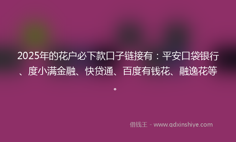 2025年的花户必下款口子链接有：平安口袋银行、度小满金融、快贷通、百度有钱花、融逸花等。