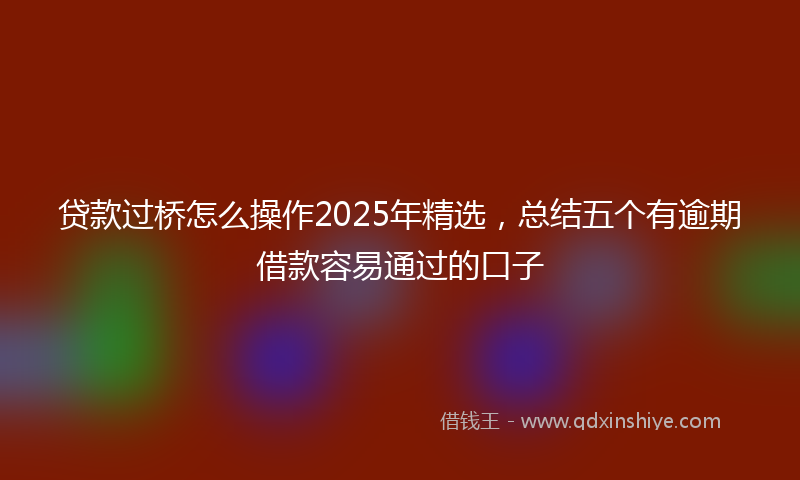 贷款过桥怎么操作2025年精选，总结五个有逾期借款容易通过的口子