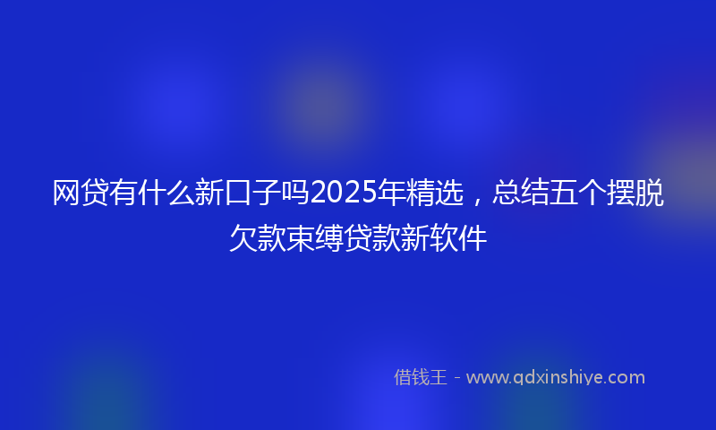 网贷有什么新口子吗2025年精选，总结五个摆脱欠款束缚贷款新软件