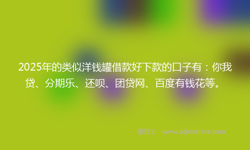 2025年的类似洋钱罐借款好下款的口子有：你我贷、分期乐、还呗、团贷网、百度有钱花等。